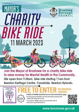 Mayor's Charity Bike Ride 11 March 2023, join the Mayor of Broxtowe for a charity bike ride to raise money for Mental Health in the Community. Site open from 9.30am bike ride starting 11am from Beeston Heritage Centre, Canalside Beeston Rylands. Free to enter but donations are welcome