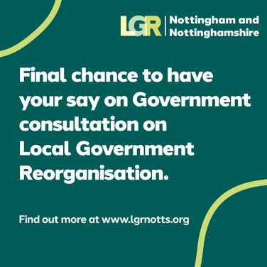 Final chance to have your say on Government consultation on Local Government Reorganisation. Find out more at www.lgrnotts.org